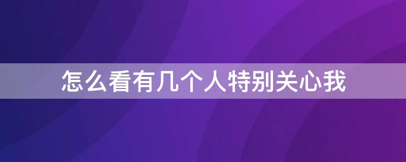 怎么看有几个人特别关心我 qq怎么看有几个人特别关心我