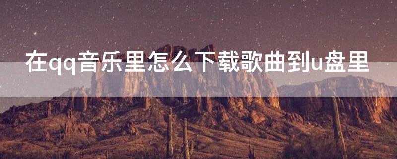 在qq音乐里怎么下载歌曲到u盘里 qq音乐里面歌怎么下载到u盘里