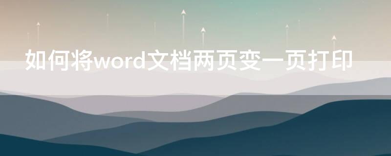 如何将word文档两页变一页打印（word打印怎么把两页内容变成一页）