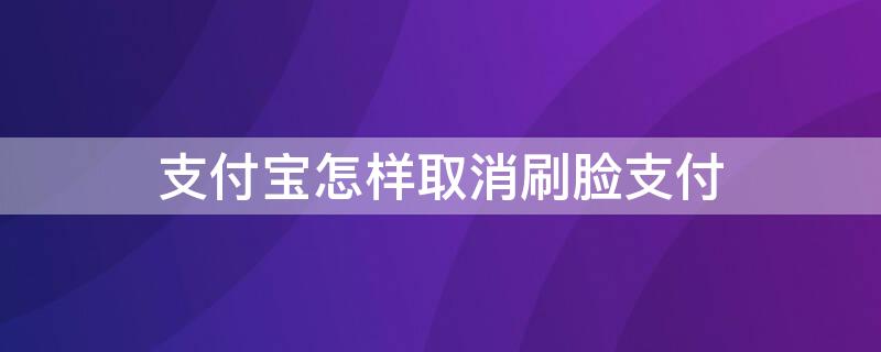 支付宝怎样取消刷脸支付 支付宝怎样取消刷脸支付?