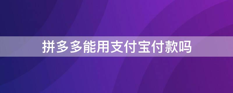 拼多多能用支付宝付款吗（拼多多支持支付宝付款吗?）