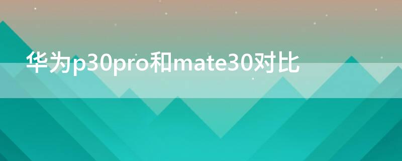 华为p30pro和mate30对比（华为p30pro和mate30对比图）