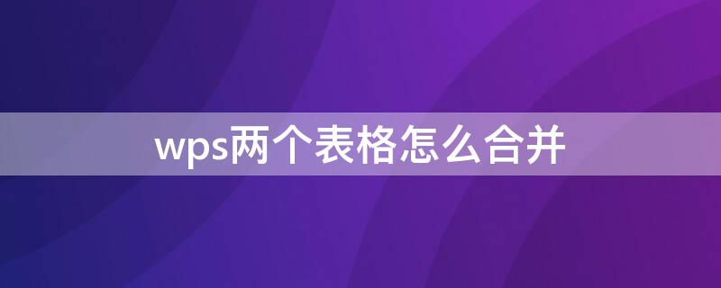 wps两个表格怎么合并（wps两个表格怎么合并成一个表格）