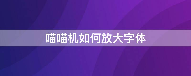 喵喵机如何放大字体 喵喵机如何放大图片字体