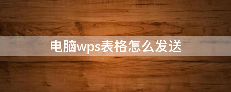 电脑wps表格怎么发送 电脑wps表格怎么发送到手机