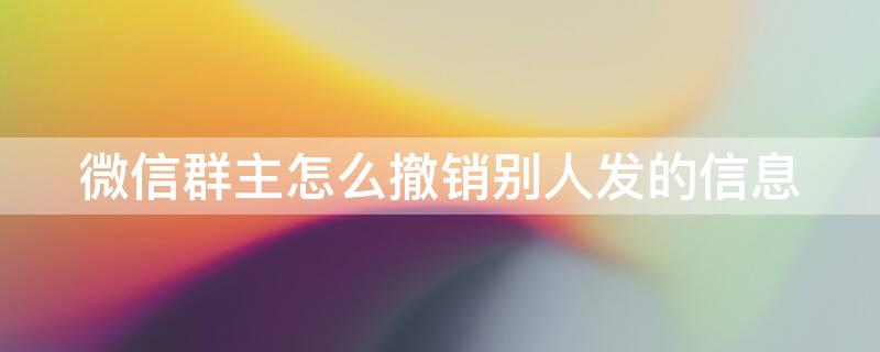 微信群主怎么撤销别人发的信息 微信群群主怎么撤销别人发的信息