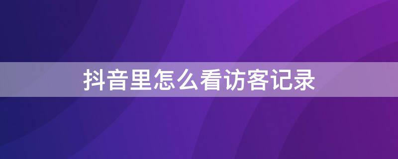 抖音里怎么看访客记录 抖音里怎样看访客记录