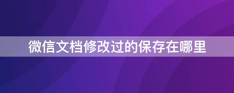 微信文档修改过的保存在哪里（手机微信文档修改过的保存在哪里）