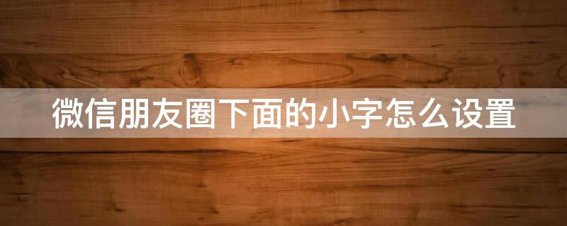 微信朋友圈下面的小字怎么设置 微信朋友圈下面的小字怎么设置大字