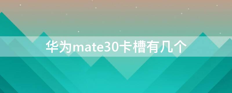 华为mate30卡槽有几个（华为mate30是几个卡槽）