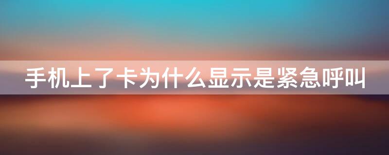 手机上了卡为什么显示是紧急呼叫（手机卡总显示紧急呼叫是怎么回事）