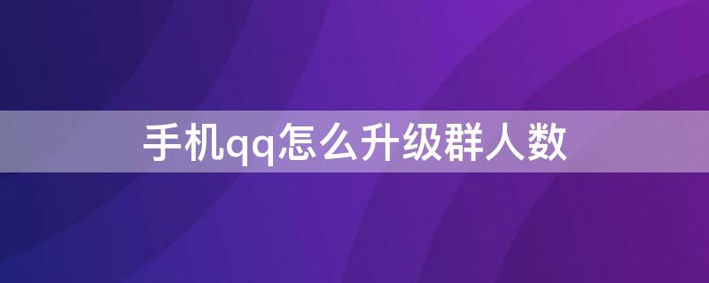 手机qq怎么升级群人数（手机qq如何升级群人数）