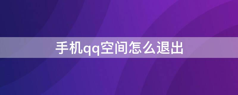 手机qq空间怎么退出（怎样退出qq空间手机版）