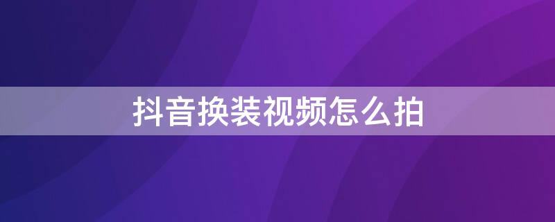 抖音换装视频怎么拍 抖音换装视频怎么拍教程