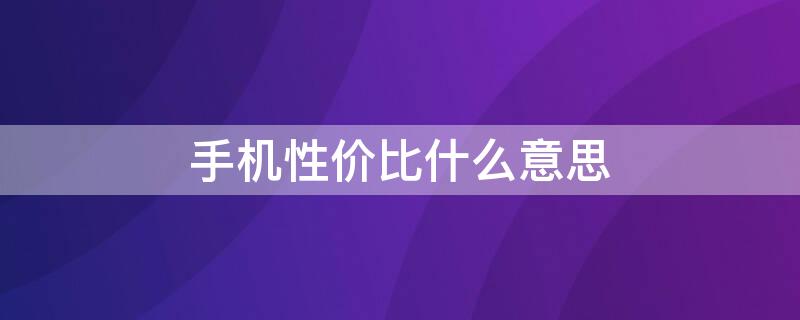 手机性价比什么意思 手机性价比是什么