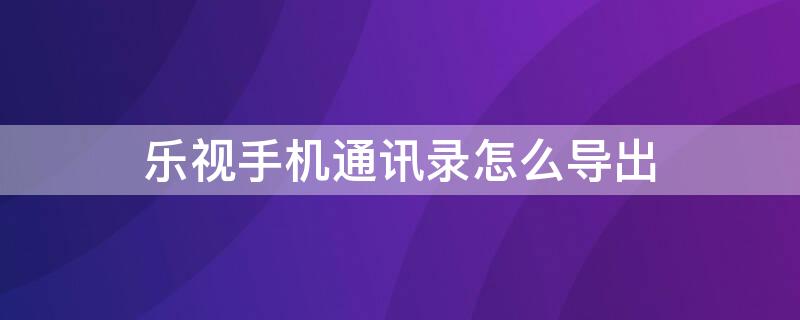 乐视手机通讯录怎么导出 乐视手机通讯录怎么导出来