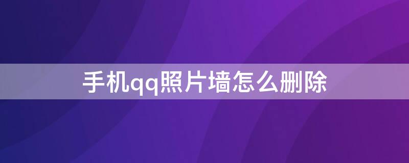 手机qq照片墙怎么删除 QQ照片墙的照片怎么删除