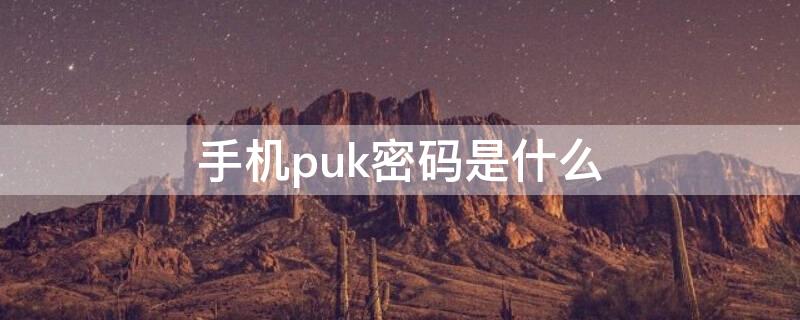 手机puk密码是什么 手机puk密码是什么意思