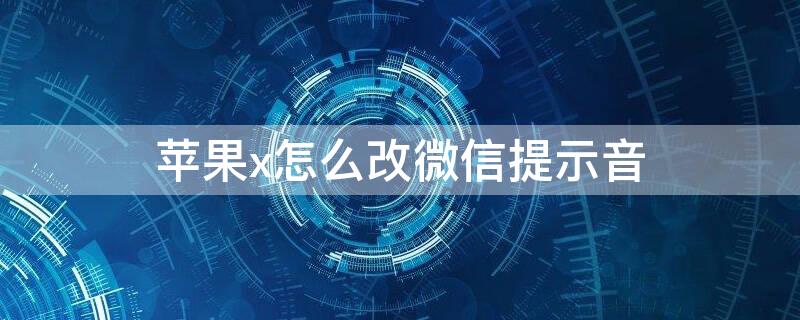 iPhonex怎么改微信提示音 苹果x可以更改微信提示音吗
