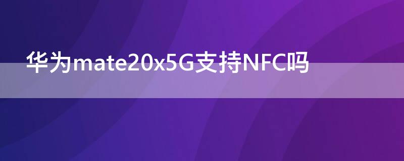 华为mate20x5G支持NFC吗（mate20是否支持NFC）