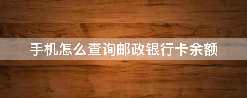 手机怎么查询邮政银行卡余额 手机如何查询邮政银行卡余额