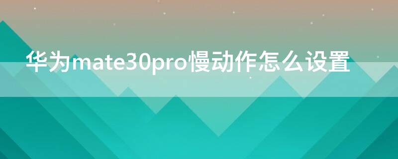 华为mate30pro慢动作怎么设置(华为mate30pro慢动作怎么设置时长)