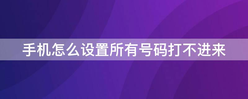 手机怎么设置所有号码打不进来（手机怎么设置电话号码打不进来）