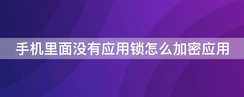 手机里面没有应用锁怎么加密应用 手机里面没有应用锁怎么加密应用呢