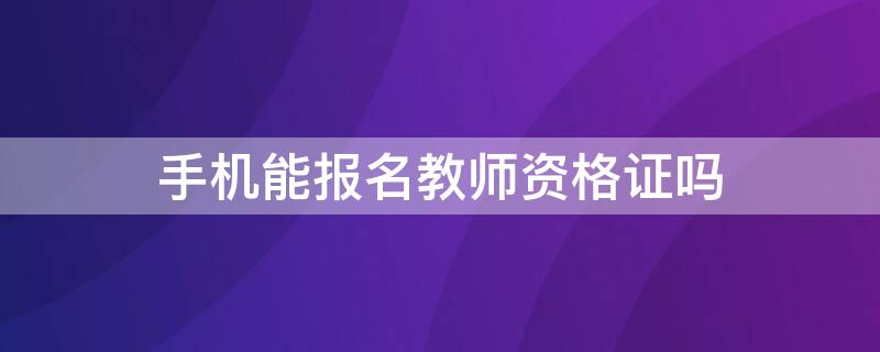 手机能报名教师资格证吗 手机能报名教师资格证嘛