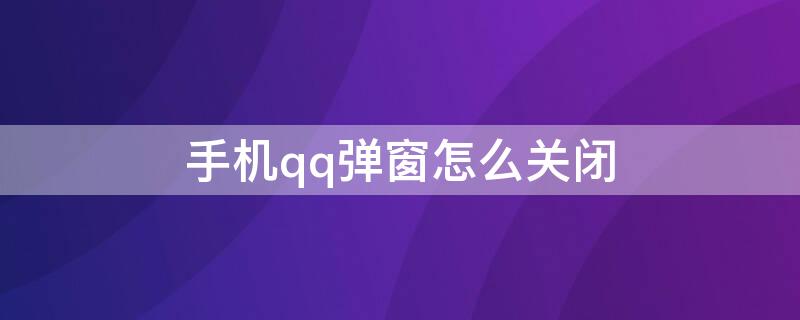 手机qq弹窗怎么关闭（怎么取消qq弹窗手机）