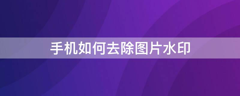 手机如何去除图片水印 手机如何去除图片水印又不影响图片质量