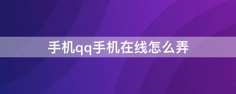 手机qq手机在线怎么弄（qq怎么弄那个手机在线）
