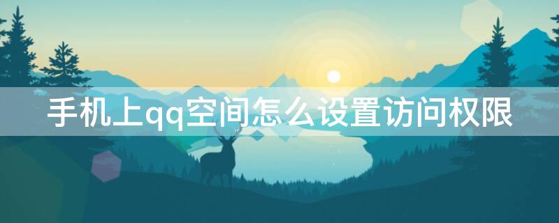 手机上qq空间怎么设置访问权限（手机上如何设置qq空间访问权限）