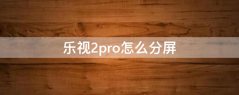 乐视2pro怎么分屏 乐视2手机怎么分屏