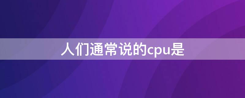 人们通常说的cpu是（人们通常说的cpu是什么）