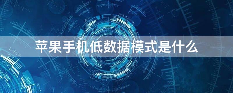 iPhone手机低数据模式是什么(苹果手机低数据模式什么意思)