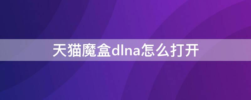 天猫魔盒dlna怎么打开（魔百盒dlna怎么打开）