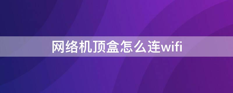 网络机顶盒怎么连wifi 网络机顶盒怎么连接显示屏当电视看