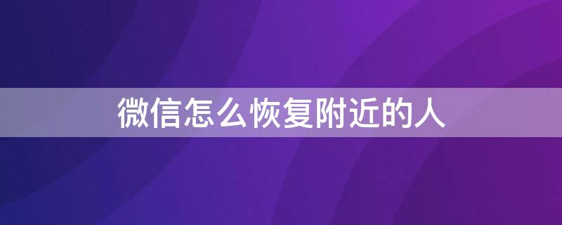 微信怎么恢复附近的人 微信怎么恢复附近的人打招呼