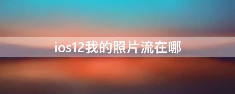 ios12我的照片流在哪 ios12照片流在哪里