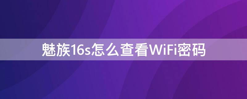 魅族16s怎么查看WiFi密码（魅族手机怎么查看已连接的wifi密码）