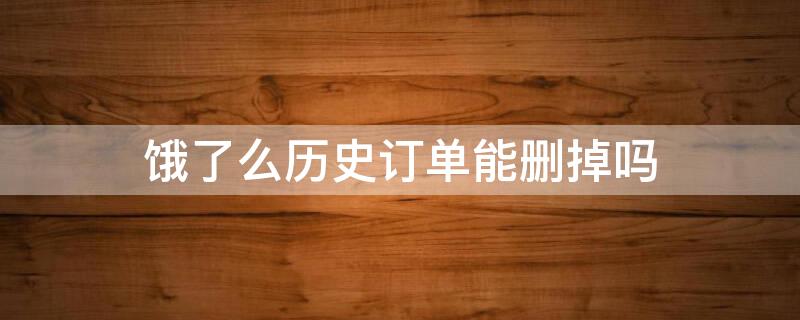 饿了么历史订单能删掉吗 饿了么历史订单能删掉吗怎么删