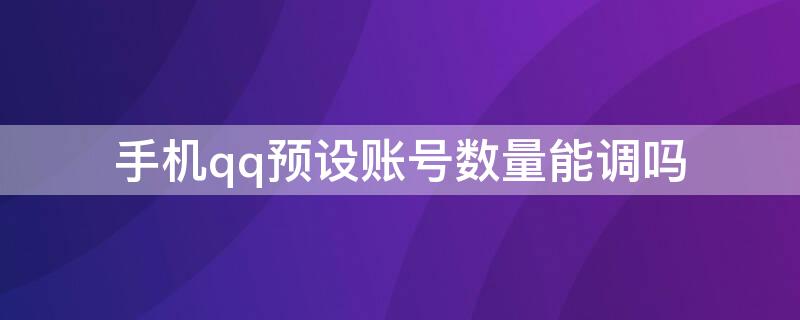 手机qq预设账号数量能调吗（QQ预设账号数量）