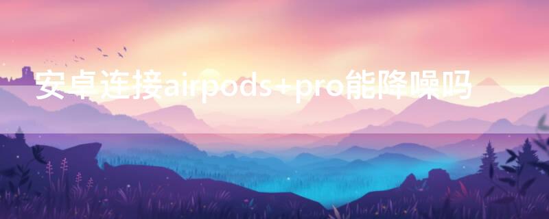 安卓连接airpods 安卓连接airpods pro如何切换降噪模式