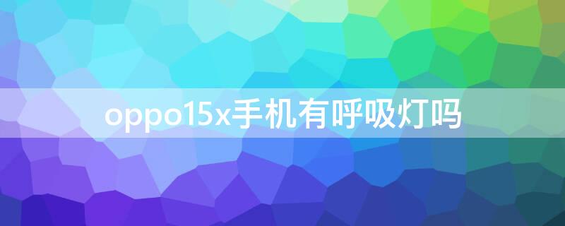 oppo15x手机有呼吸灯吗（oppor15手机有呼吸灯吗）