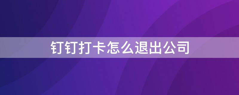 钉钉打卡怎么退出公司（钉钉打卡退出公司了,考勤记录还有吗）