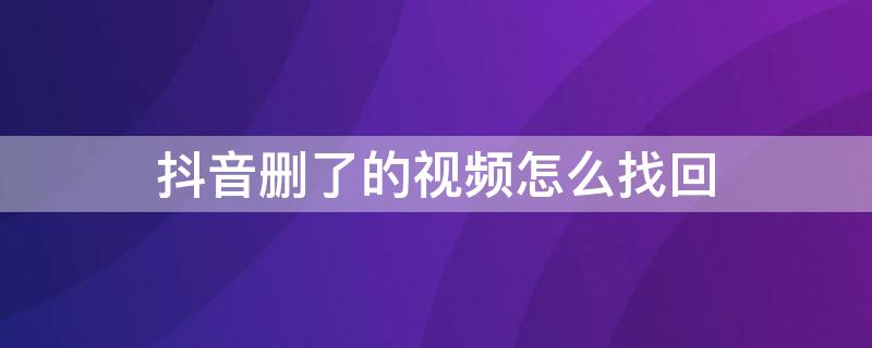 抖音删了的视频怎么找回 抖音视频删了如何找回