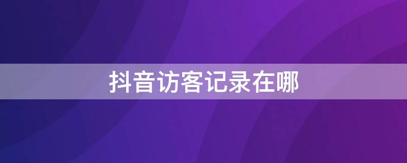 抖音访客记录在哪 抖音访客记录在哪里关闭