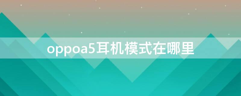 oppoa5耳机模式在哪里 oppoa5耳机模式怎么取消