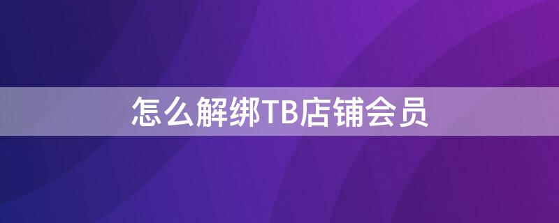 怎么解绑TB店铺会员（淘宝店铺会员如何解绑）